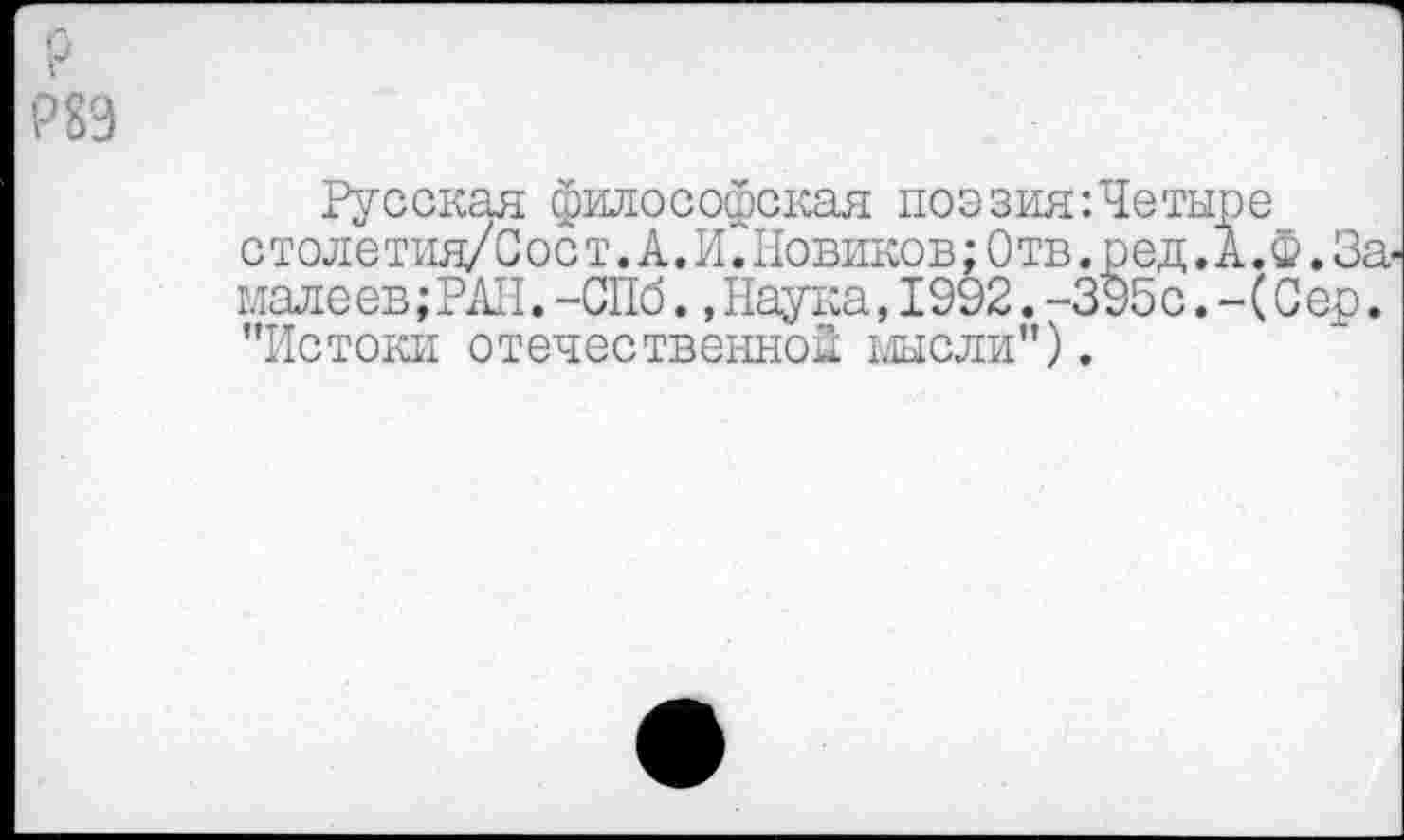 ﻿Р89
Русская философская поэзия:Четы с толе тия/ С о с т. А. И. Новиков; 0 тв. р ед. мале ев; РАН. -СПб., Наука, 1992. -395с. "Истоки отечественной мысли").
Ж За-(Сер.